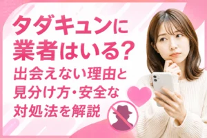 タダキュンに業者はいる？出会えない理由と見分け方・安全な対処法を解説