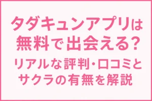 タダキュンアプリは無料で出会える？リアルな評判・口コミとサクラの有無を解説